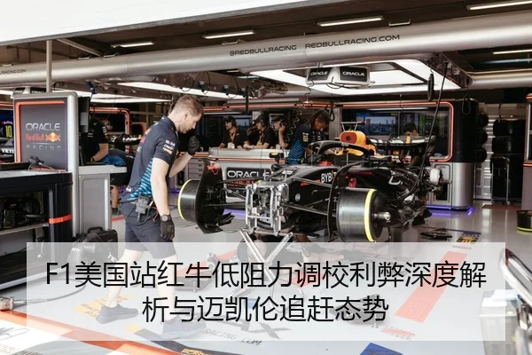 F1美国站红牛低阻力调校利弊深度解析与迈凯伦追赶态势