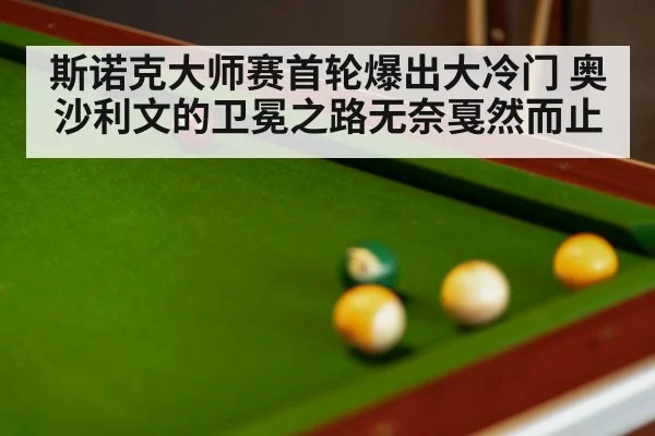 斯诺克大师赛首轮爆出大冷门 奥沙利文的卫冕之路无奈戛然而止