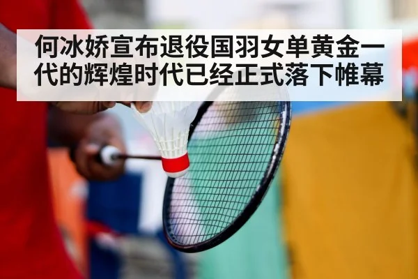 何冰娇宣布退役国羽女单黄金一代的辉煌时代已经正式落下帷幕