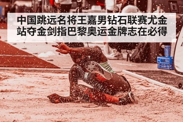 中国跳远名将王嘉男钻石联赛尤金站夺金剑指巴黎奥运金牌志在必得